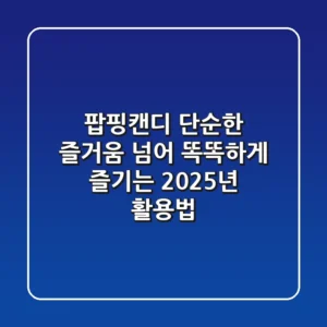 팝핑캔디, 단순한 즐거움 넘어 똑똑하게 즐기는 2025년 활용법