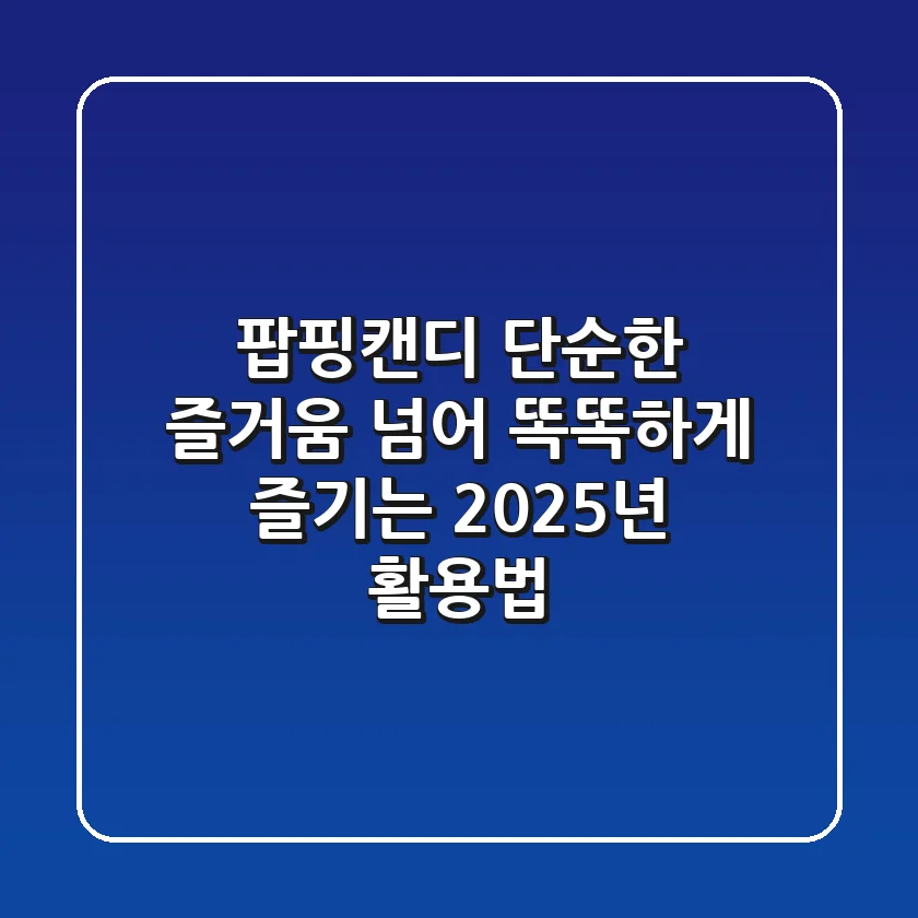 팝핑캔디, 단순한 즐거움 넘어 똑똑하게 즐기는 2025년 활용법