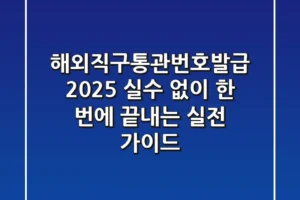 해외직구통관번호발급 2025: 실수 없이 한 번에 끝내는 실전 가이드