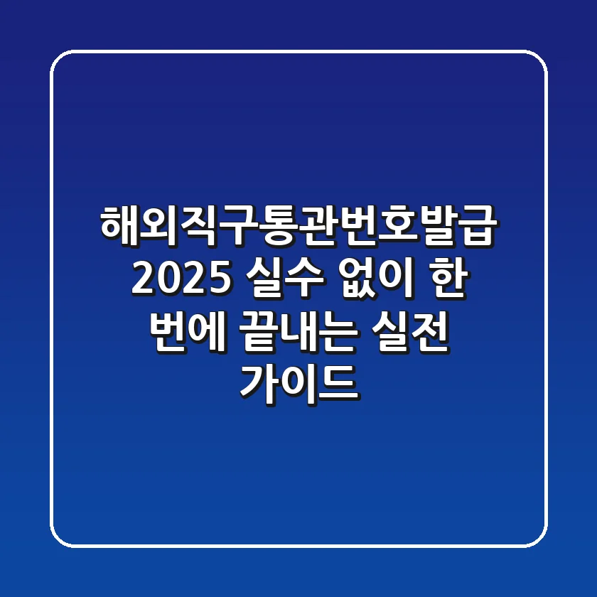 해외직구통관번호발급 2025: 실수 없이 한 번에 끝내는 실전 가이드