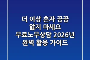 더 이상 혼자 끙끙 앓지 마세요! 무료노무상담, 2026년 완벽 활용 가이드