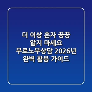 더 이상 혼자 끙끙 앓지 마세요! 무료노무상담, 2026년 완벽 활용 가이드