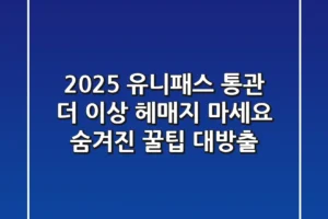 2025 유니패스 통관, 더 이상 헤매지 마세요! 숨겨진 꿀팁 대방출