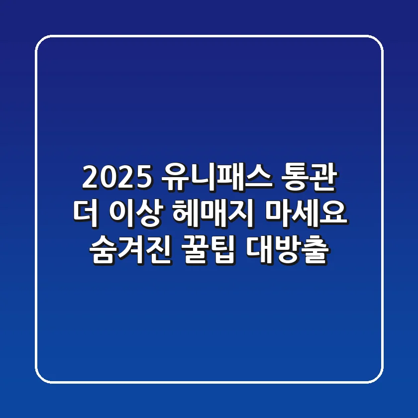 2025 유니패스 통관, 더 이상 헤매지 마세요! 숨겨진 꿀팁 대방출